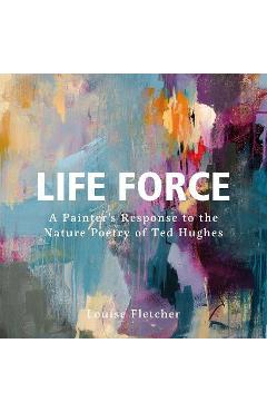 Poza produsului Life Force: A Painter's Response to the Nature Poetry of Ted Hughes - Louise Fletcher
