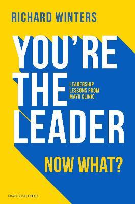 You're the Leader, Now What?: Leadership Lessons from Mayo Clinic - Richard Winters