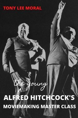 The Young Alfred Hitchcock's Moviemaking Master Class - Tony Lee Moral
