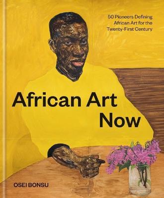 African Art Now: 50 Pioneers Defining African Art for the Twenty-First Century - Osei Bonsu