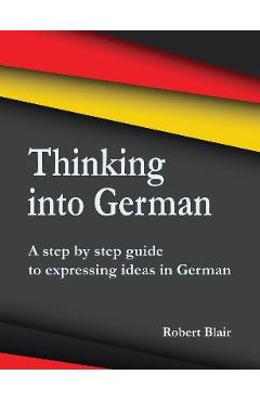 Coperta cărții 'Thinking into German: A step by step guide to expressing ideas in German - Robert Blair'