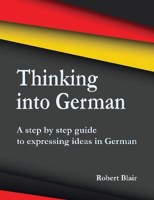 Coperta cărții 'Thinking into German: A step by step guide to expressing ideas in German - Robert Blair'