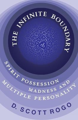 The Infinite Boundary: Spirit Possession, Madness, and Multiple Personality - D. Scott Rogo
