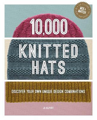10,000 Knitted Hats: Discover Your Own Unique Design Combinations - Jo Allport