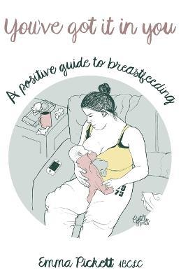 You've Got it in You: A Positive Guide to Breast Feeding - Emma Pickett