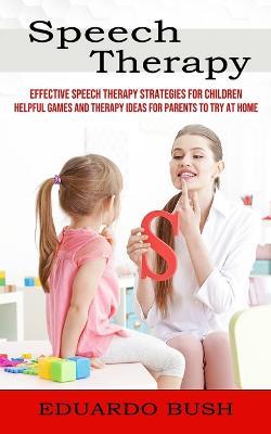 Speech Therapy: Effective Speech Therapy Strategies for Children (Helpful Games and Therapy Ideas for Parents to Try at Home) - Eduardo Bush