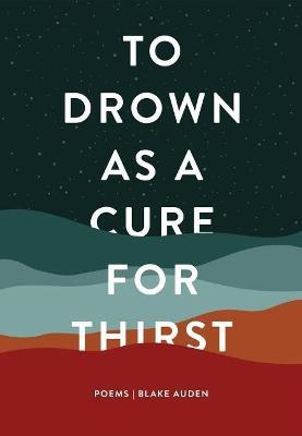 To Drown as a Cure for Thirst: Poems - Blake Auden
