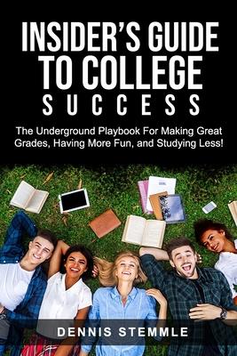 Insider's Guide To College Success: The Underground Playbook For Making Great Grades, Having More Fun, and Studying Less - Dennis Stemmle