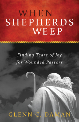 When Shepherds Weep: Finding Tears of Joy for Wounded Pastors - Glenn C. Daman