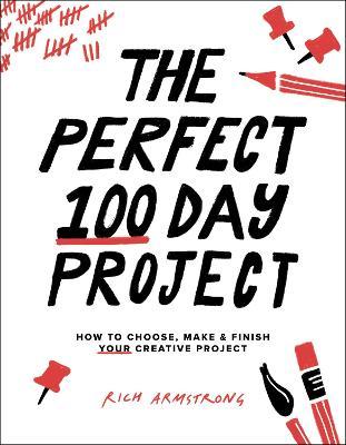 The Perfect 100 Day Project: How to Choose, Make, and Finish Your Creative Project - Rich Armstrong