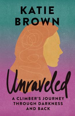 Unraveled: A Climber's Journey Through Darkness and Back - Katie Brown