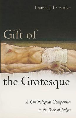 Gift of the Grotesque: A Christological Companion to the Book of Judges - Daniel J. D. Stulac