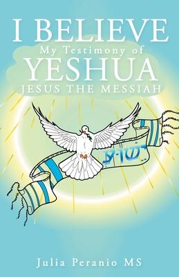 I Believe: My Testimony of Yeshua Jesus the Messiah - Julia Peranio
