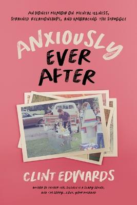 Anxiously Ever After: An Honest Memoir on Mental Illness, Strained Relationships, and Embracing the Struggle - Clint Edwards