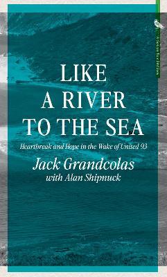Like a River to the Sea: Heartbreak and Hope in the Wake of United 93 - Jack Grandcolas