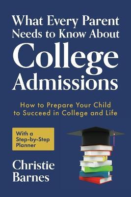What Every Parent Needs to Know about College Admissions: How to Prepare Your Child to Succeed in College and Life─with a Step-By Step Planner ( - Christie Barnes