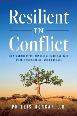 Resilient in Conflict: How Managers Use Mindfulness to Navigate Workplace Conflict with Courage - Phillis Morgan J. D.