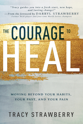 The Courage to Heal: Moving Beyond Your Habits, Your Past, and Your Pain - Tracy Strawberry