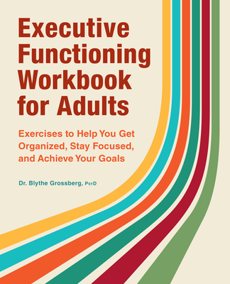 Executive Functioning Workbook for Adults: Exercises to Help You Get Organized, Stay Focused, and Achieve Your Goals - Blythe Grossberg