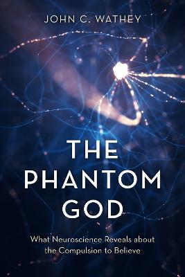 The Phantom God: What Neuroscience Reveals about the Compulsion to Believe - John C. Wathey