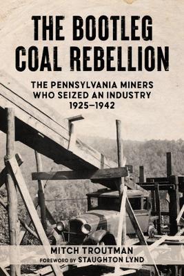 The Bootleg Coal Rebellion: The Pennsylvania Miners Who Seized an Industry: 1925-1942 - Mitch Troutman