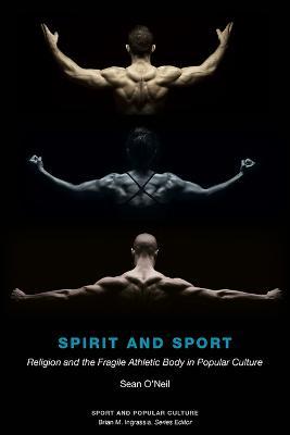 Spirit and Sport: Religion and the Fragile Athletic Body in Popular Culture - Sean Samuel O'neil