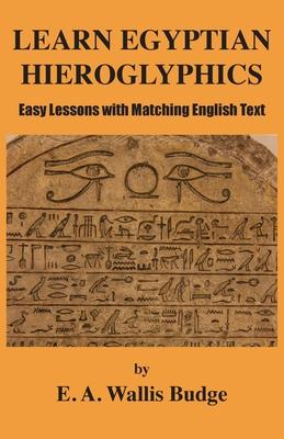 Learn Egyptian Hieroglyphics: Easy Lessons with Matching English Text - E. A. Wallis Budge