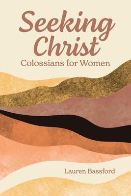 Seeking Christ: Colossians for Women - Lauren Bassford