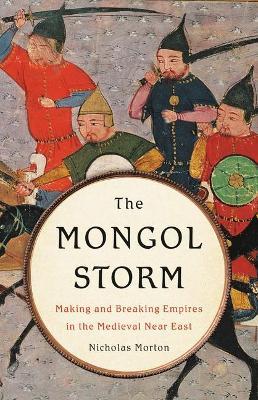 The Mongol Storm: Making and Breaking Empires in the Medieval Near East - Nicholas Morton
