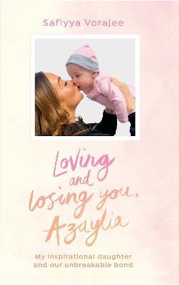 Loving and Losing You, Azaylia: My Inspirational Daughter and Our Unbreakable Bond - Safiyya Vorajee