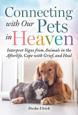 Connecting with Our Pets in Heaven: Interpret Signs from Animals in the Afterlife, Cope with Grief, and Heal - Desha Utsick