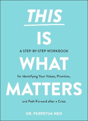 This Is What Matters: A Step-By-Step Workbook for Identifying Your Values, Priorities, and Path Forward After a Crisis - Perpetua Neo