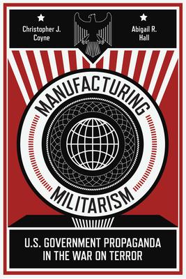 Manufacturing Militarism: U.S. Government Propaganda in the War on Terror - Christopher J. Coyne
