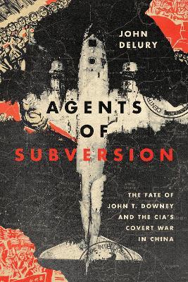 Agents of Subversion: The Fate of John T. Downey and the Cia's Covert War in China - John Delury