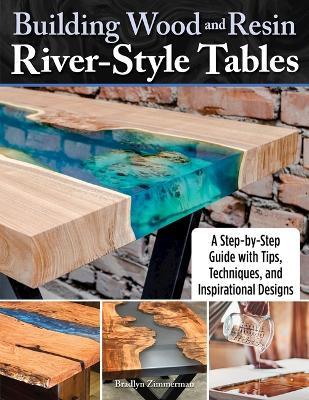 Building Wood and Resin River-Style Tables: A Step-By-Step Guide with Tips, Techniques, and Inspirational Designs - Bradlyn Zimmerman