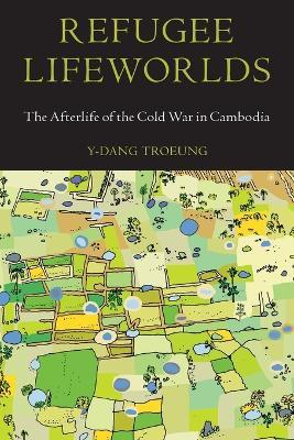 Refugee Lifeworlds: The Afterlife of the Cold War in Cambodia - Y-dang Troeung