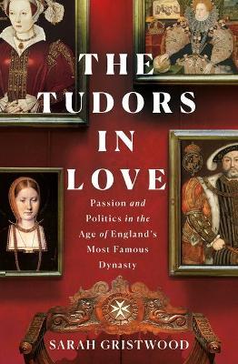 The Tudors in Love: Passion and Politics in the Age of England's Most Famous Dynasty - Sarah Gristwood
