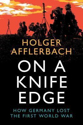 On a Knife Edge: How Germany Lost the First World War - Holger Afflerbach