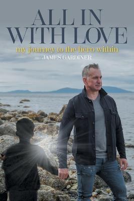 All In With Love: my journey to the hero within - James Gardiner