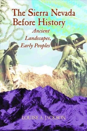 The Sierra Nevada Before History: Ancient Landscapes, Early Peoples - Louise A. Jackson