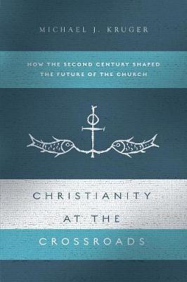 Christianity at the Crossroads: How the Second Century Shaped the Future of the Church - Michael J. Kruger