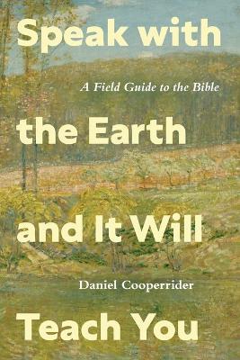 Speak with the Earth and It Will Teach You: A Field Guide to the Bible - Daniel Cooperrider