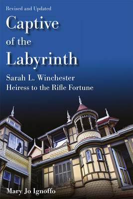 Captive of the Labyrinth: Sarah L. Winchester, Heiress to the Rifle Fortune, Revised and Updated Edition - Mary Jo Ignoffo