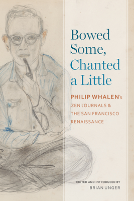Bowed Some, Chanted a Little: Philip Whalen's Zen Journals and the San Francisco Renaissance - Brian Unger