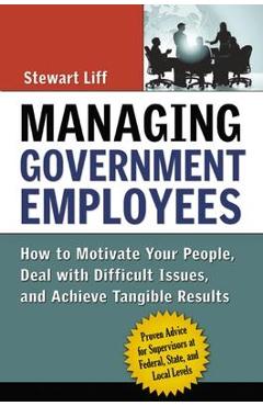 Poza produsului Managing Government Employees: How to Motivate Your People, Deal with Difficult Issues, and Achieve Tangible Results - Stewart Liff