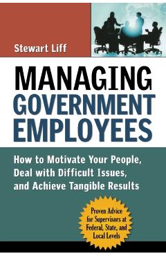 Managing Government Employees: How to Motivate Your People, Deal with Difficult Issues, and Achieve Tangible Results - Stewart Liff