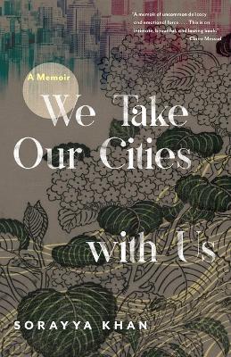 We Take Our Cities with Us: A Memoir - Sorayya Khan