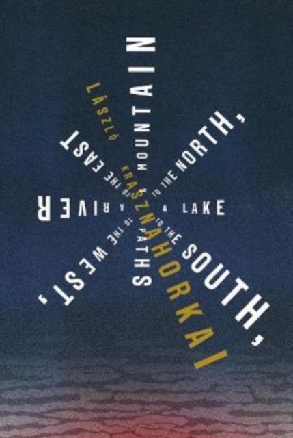 A Mountain to the North, a Lake to the South, Paths to the West, a River to the East - László Krasznahorkai