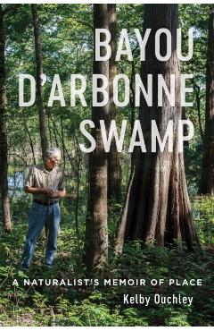 Bayou d'Arbonne Swamp: A Naturalist's Memoir of Place - Kelby Ouchley