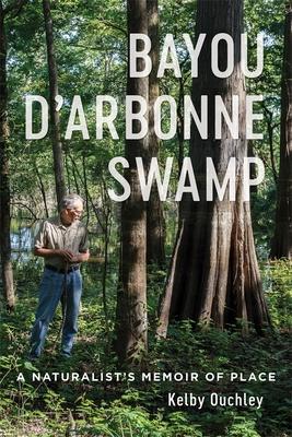 Bayou d'Arbonne Swamp: A Naturalist's Memoir of Place - Kelby Ouchley